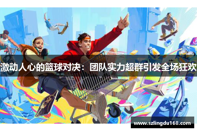 激动人心的篮球对决：团队实力超群引发全场狂欢
