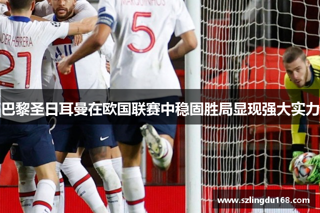 巴黎圣日耳曼在欧国联赛中稳固胜局显现强大实力