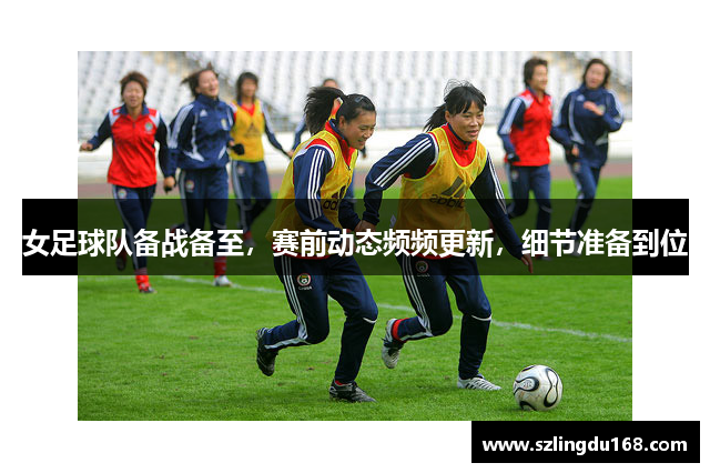 女足球队备战备至，赛前动态频频更新，细节准备到位