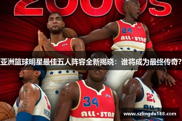 亚洲篮球明星最佳五人阵容全新揭晓：谁将成为最终传奇？