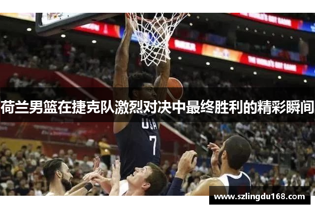 荷兰男篮在捷克队激烈对决中最终胜利的精彩瞬间