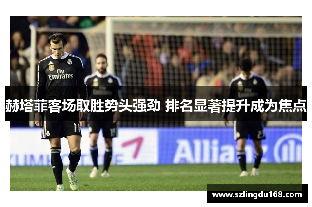 赫塔菲客场取胜势头强劲 排名显著提升成为焦点