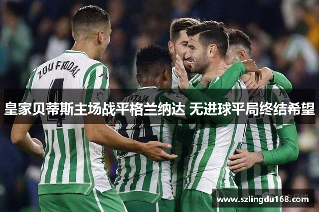 皇家贝蒂斯主场战平格兰纳达 无进球平局终结希望