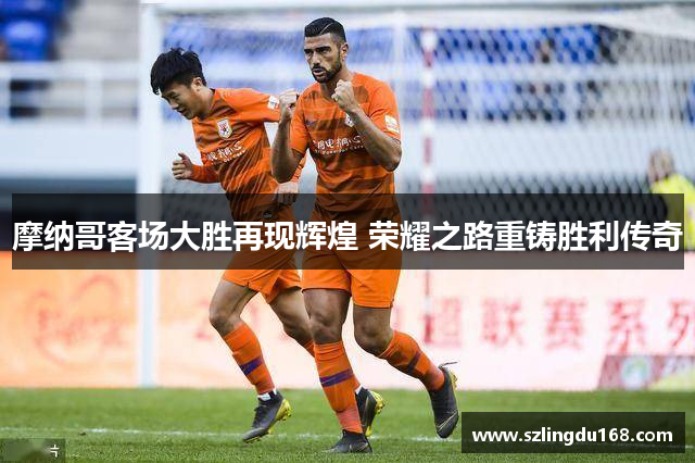 摩纳哥客场大胜再现辉煌 荣耀之路重铸胜利传奇