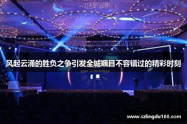 风起云涌的胜负之争引发全城瞩目不容错过的精彩时刻