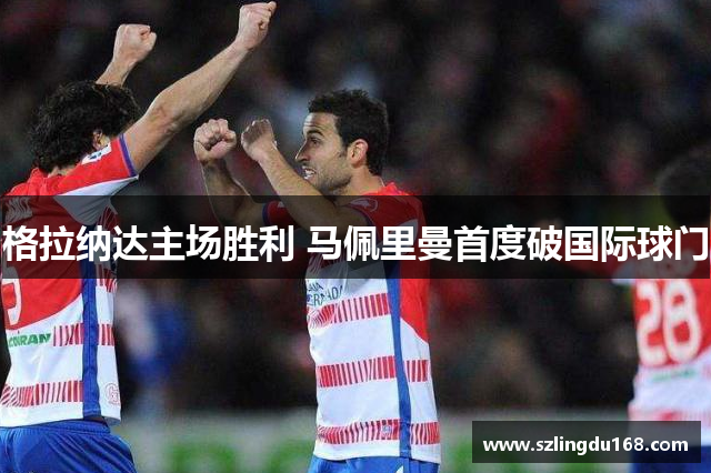 格拉纳达主场胜利 马佩里曼首度破国际球门