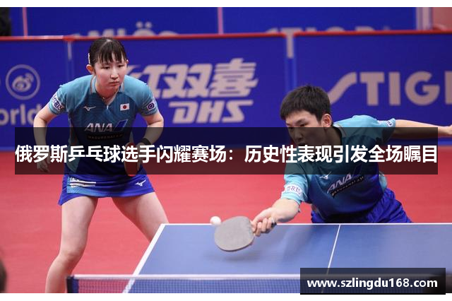 俄罗斯乒乓球选手闪耀赛场：历史性表现引发全场瞩目