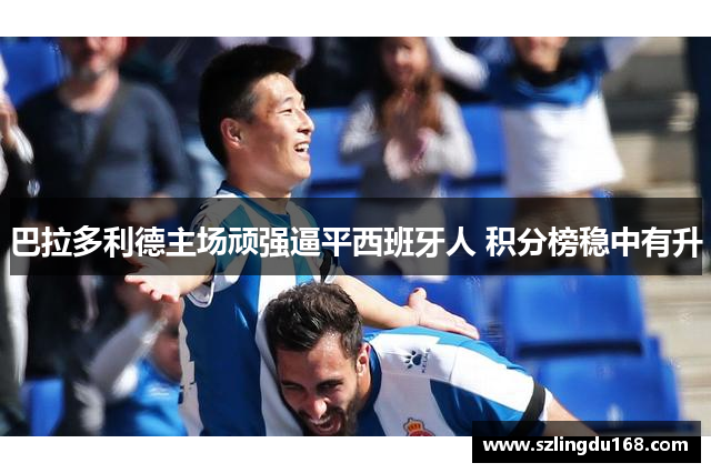巴拉多利德主场顽强逼平西班牙人 积分榜稳中有升