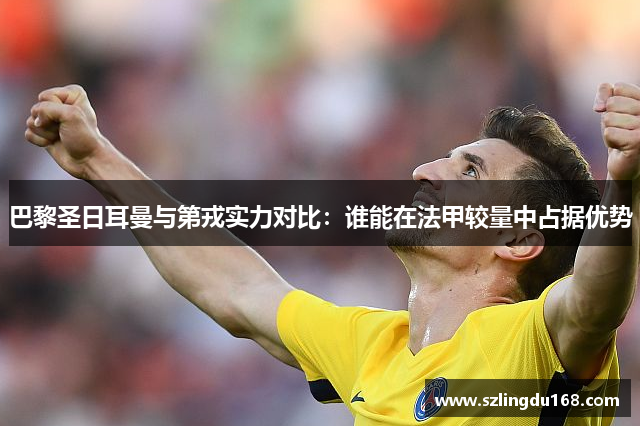 巴黎圣日耳曼与第戎实力对比：谁能在法甲较量中占据优势