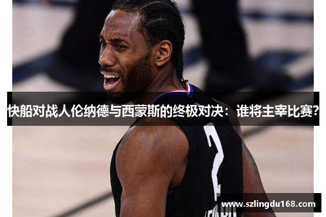快船对战人伦纳德与西蒙斯的终极对决：谁将主宰比赛？