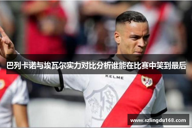 巴列卡诺与埃瓦尔实力对比分析谁能在比赛中笑到最后