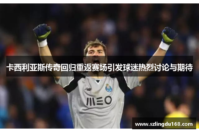 卡西利亚斯传奇回归重返赛场引发球迷热烈讨论与期待