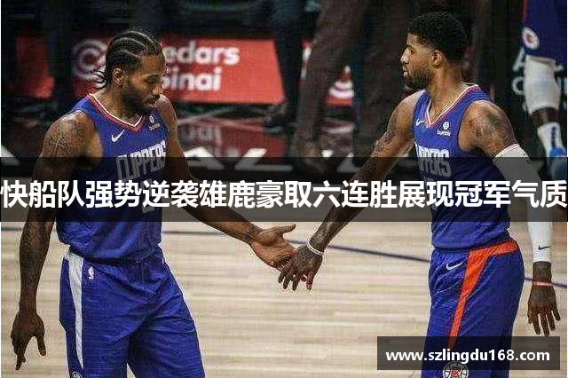 快船队强势逆袭雄鹿豪取六连胜展现冠军气质