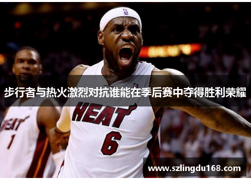 步行者与热火激烈对抗谁能在季后赛中夺得胜利荣耀