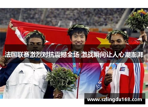 法国联赛激烈对抗震撼全场 激战瞬间让人心潮澎湃