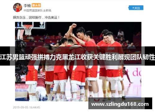 江苏男篮顽强拼搏力克黑龙江收获关键胜利展现团队韧性