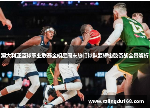 澳大利亚篮球职业联赛全明星周末热门球队紧锣密鼓备战全景解析