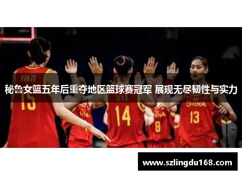 秘鲁女篮五年后重夺地区篮球赛冠军 展现无尽韧性与实力