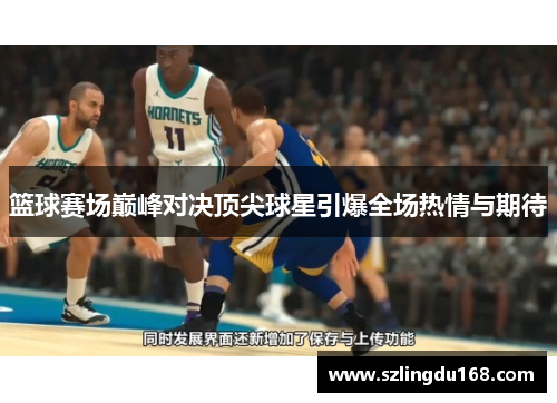 篮球赛场巅峰对决顶尖球星引爆全场热情与期待