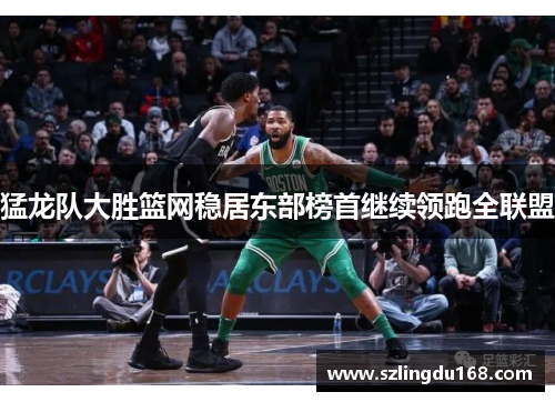 猛龙队大胜篮网稳居东部榜首继续领跑全联盟