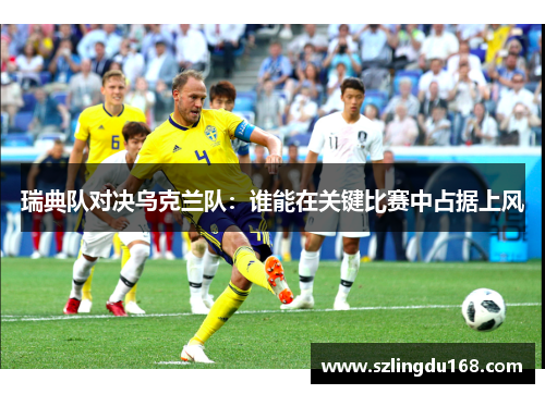 瑞典队对决乌克兰队：谁能在关键比赛中占据上风