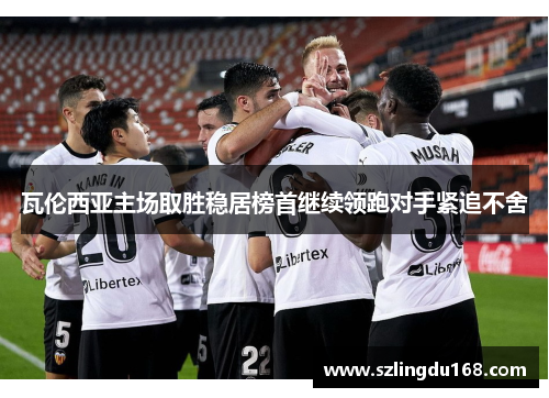 瓦伦西亚主场取胜稳居榜首继续领跑对手紧追不舍