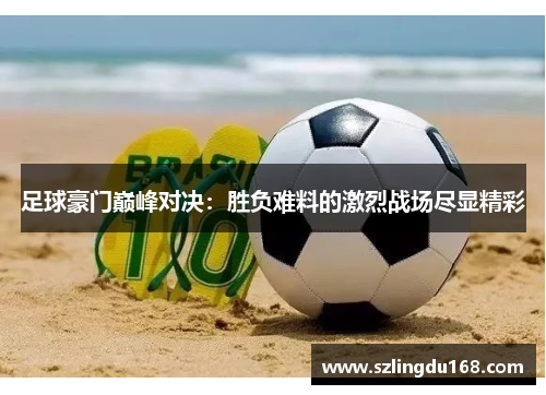 足球豪门巅峰对决：胜负难料的激烈战场尽显精彩