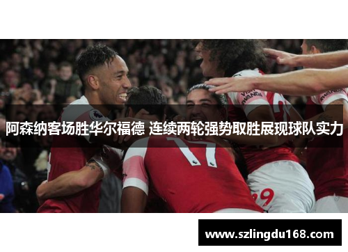 阿森纳客场胜华尔福德 连续两轮强势取胜展现球队实力