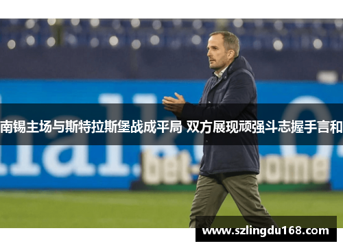 南锡主场与斯特拉斯堡战成平局 双方展现顽强斗志握手言和