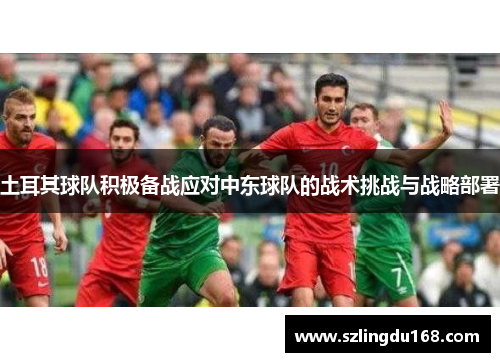 土耳其球队积极备战应对中东球队的战术挑战与战略部署