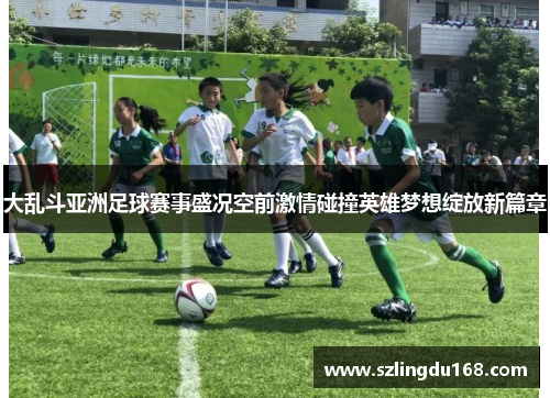 大乱斗亚洲足球赛事盛况空前激情碰撞英雄梦想绽放新篇章