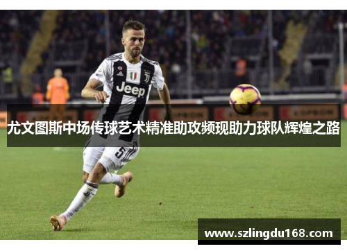 尤文图斯中场传球艺术精准助攻频现助力球队辉煌之路