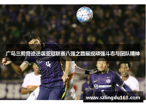 广岛三箭奇迹逆袭亚冠联赛八强之路展现顽强斗志与团队精神