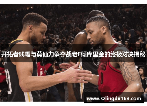 开拓者贱帽与莫仙力争夺战老F倾库里金的终极对决揭秘