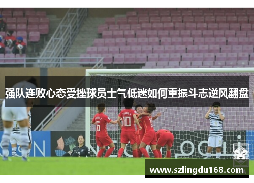 强队连败心态受挫球员士气低迷如何重振斗志逆风翻盘