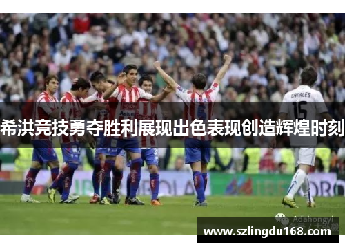 希洪竞技勇夺胜利展现出色表现创造辉煌时刻