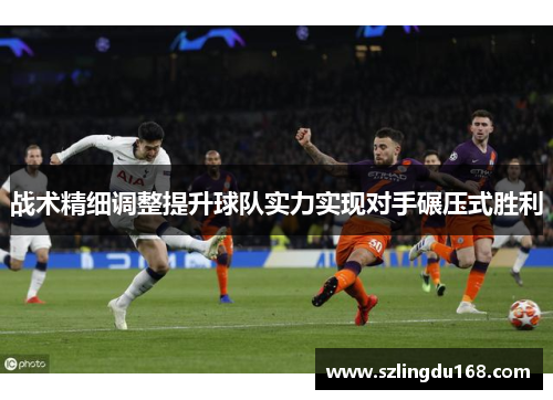 战术精细调整提升球队实力实现对手碾压式胜利