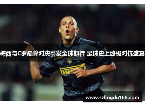 梅西与C罗巅峰对决引发全球期待 足球史上终极对抗盛宴