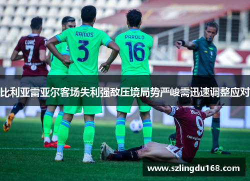 比利亚雷亚尔客场失利强敌压境局势严峻需迅速调整应对