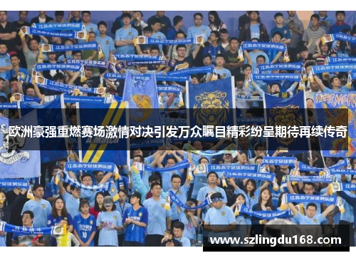欧洲豪强重燃赛场激情对决引发万众瞩目精彩纷呈期待再续传奇
