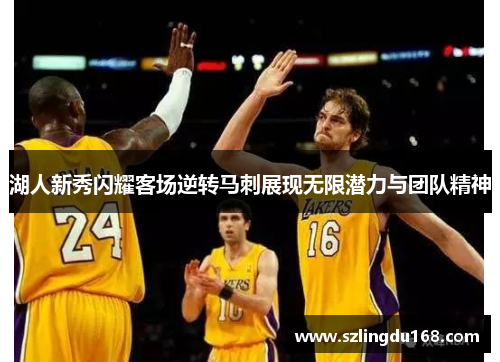 湖人新秀闪耀客场逆转马刺展现无限潜力与团队精神
