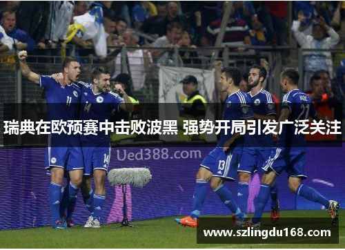 瑞典在欧预赛中击败波黑 强势开局引发广泛关注