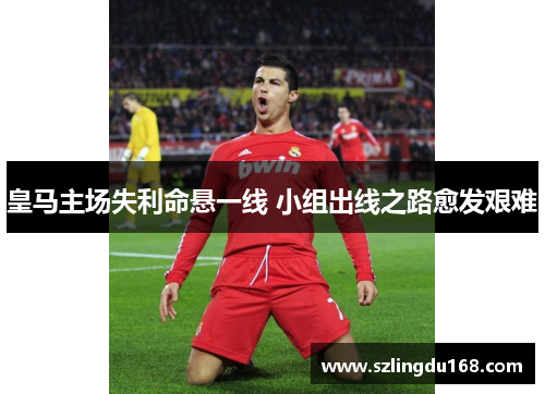 皇马主场失利命悬一线 小组出线之路愈发艰难