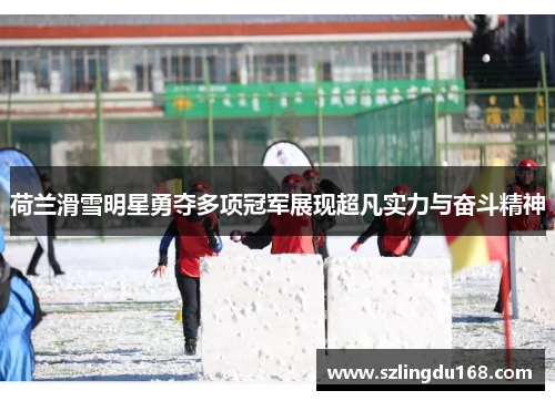 荷兰滑雪明星勇夺多项冠军展现超凡实力与奋斗精神