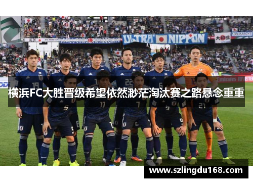 横浜FC大胜晋级希望依然渺茫淘汰赛之路悬念重重