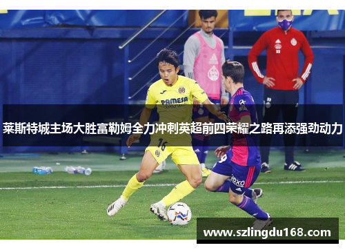 莱斯特城主场大胜富勒姆全力冲刺英超前四荣耀之路再添强劲动力