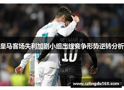 皇马客场失利加剧小组出线竞争形势逆转分析