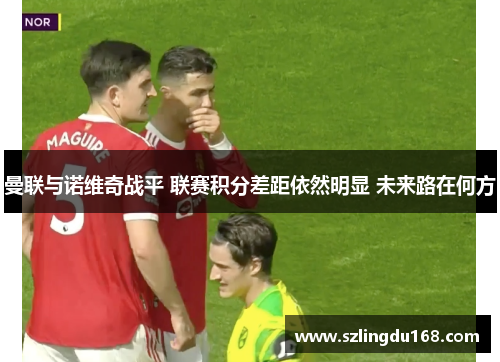 曼联与诺维奇战平 联赛积分差距依然明显 未来路在何方
