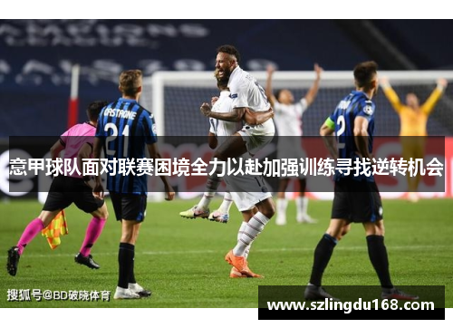 意甲球队面对联赛困境全力以赴加强训练寻找逆转机会