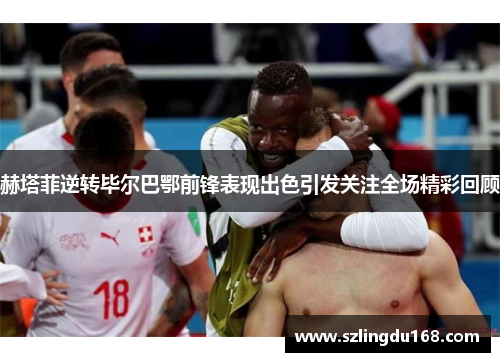 赫塔菲逆转毕尔巴鄂前锋表现出色引发关注全场精彩回顾